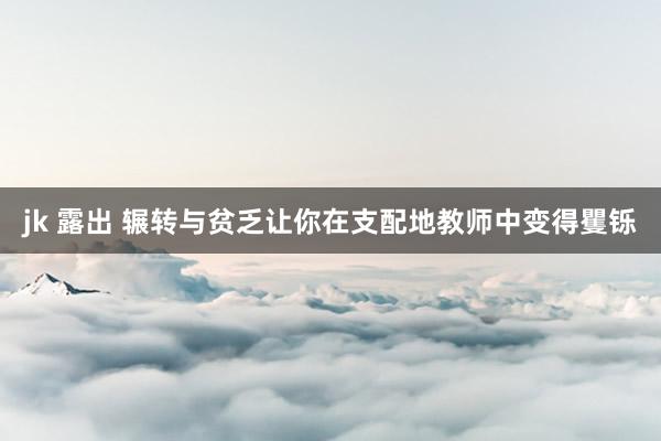 jk 露出 辗转与贫乏让你在支配地教师中变得矍铄
