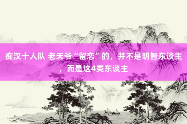 痴汉十人队 老天爷“留恋”的，并不是明智东谈主，而是这4类东谈主