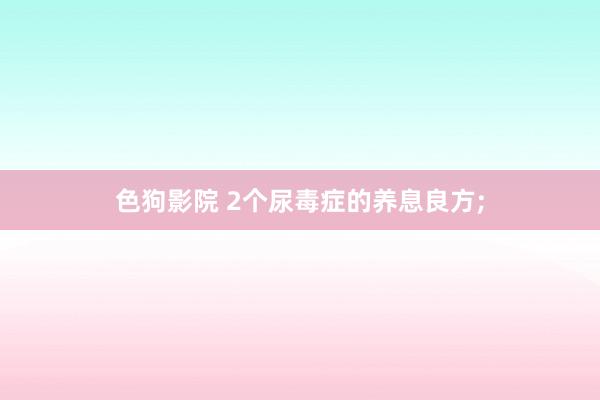 色狗影院 2个尿毒症的养息良方;