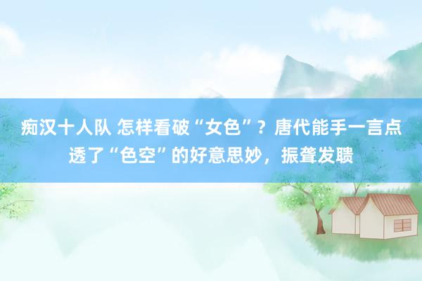 痴汉十人队 怎样看破“女色”？唐代能手一言点透了“色空”的好意思妙，振聋发聩
