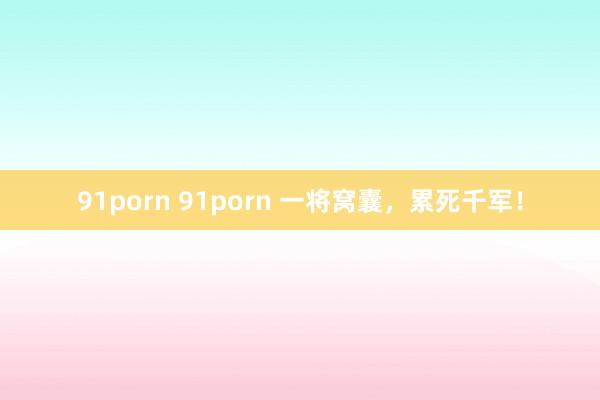 91porn 91porn 一将窝囊，累死千军！