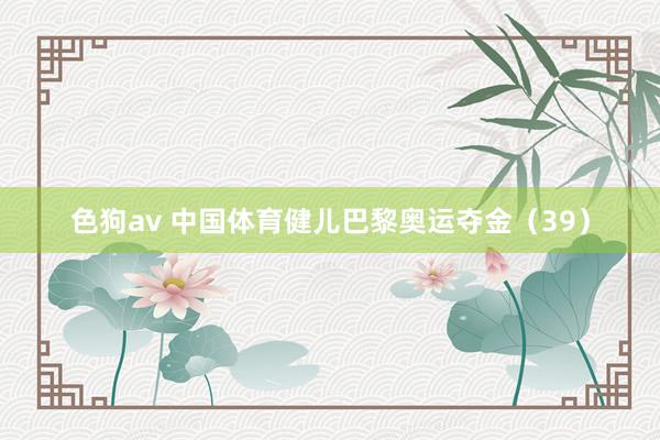 色狗av 中国体育健儿巴黎奥运夺金（39）