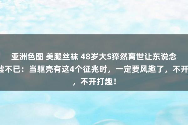 亚洲色图 美腿丝袜 48岁大S猝然离世让东说念主唏嘘不已：当躯壳有这4个征兆时，一定要风趣了，不开打趣！