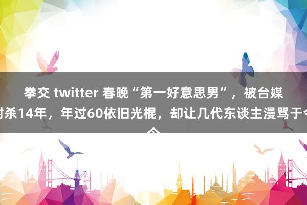 拳交 twitter 春晚“第一好意思男”，被台媒封杀14年，年过60依旧光棍，却让几代东谈主漫骂于