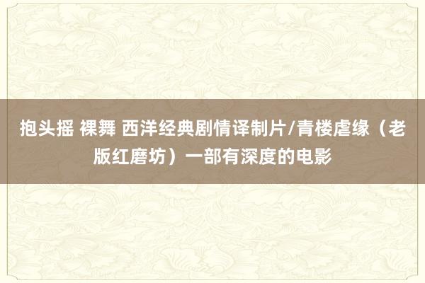 抱头摇 裸舞 西洋经典剧情译制片/青楼虐缘（老版红磨坊）一部有深度的电影