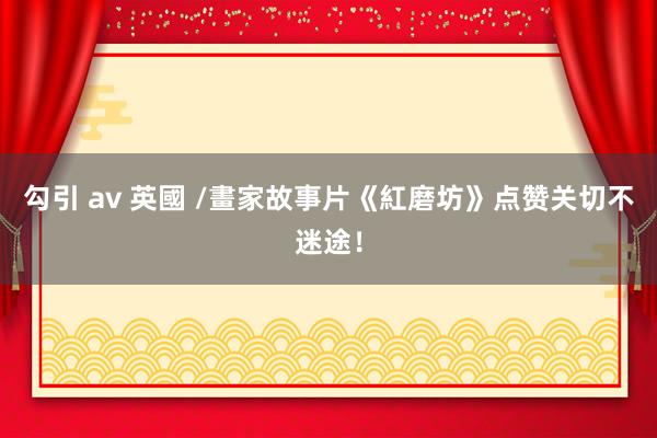 勾引 av 英國 /畫家故事片《紅磨坊》点赞关切不迷途！