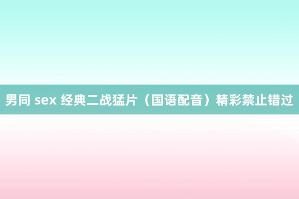 男同 sex 经典二战猛片（国语配音）精彩禁止错过